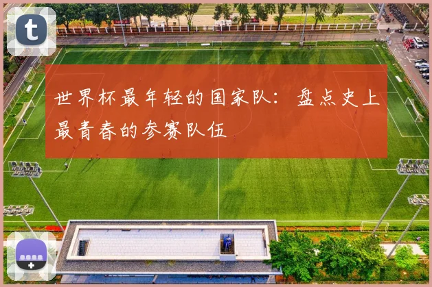 世界杯最年轻的国家队：盘点史上最青春的参赛队伍