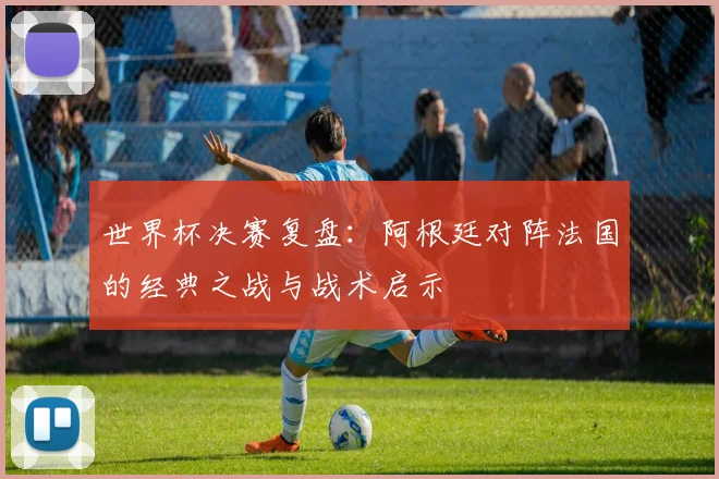 世界杯决赛复盘：阿根廷对阵法国的经典之战与战术启示