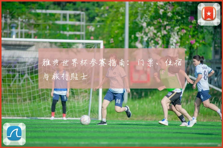 雅典世界杯参赛指南：门票、住宿与旅行贴士