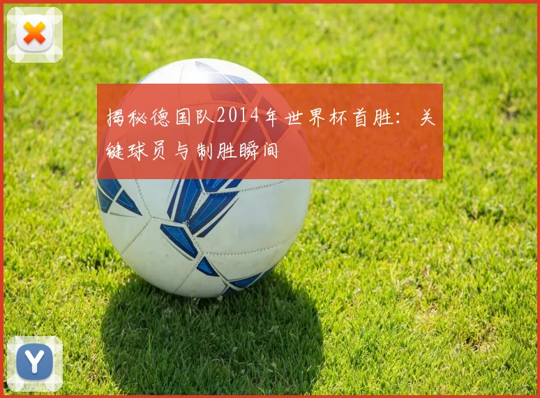揭秘德国队2014年世界杯首胜：关键球员与制胜瞬间