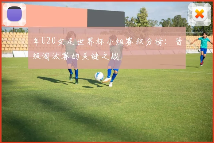 年U20女足世界杯小组赛积分榜：晋级淘汰赛的关键之战