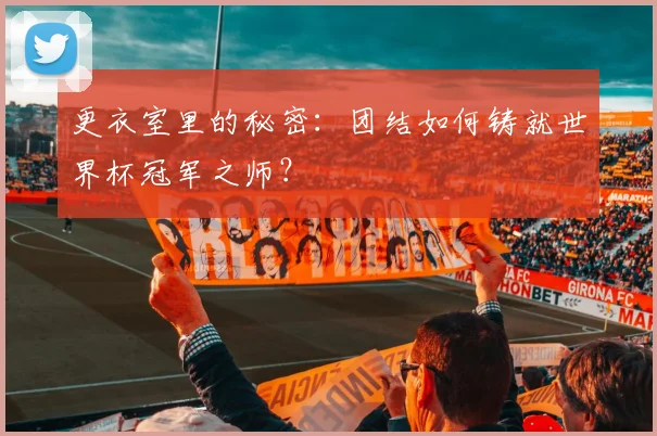 更衣室里的秘密：团结如何铸就世界杯冠军之师？